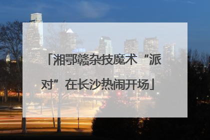 湘鄂赣杂技魔术“派对”在长沙热闹开场