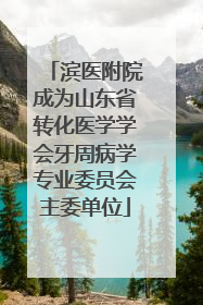 滨医附院成为山东省转化医学学会牙周病学专业委员会主委单位