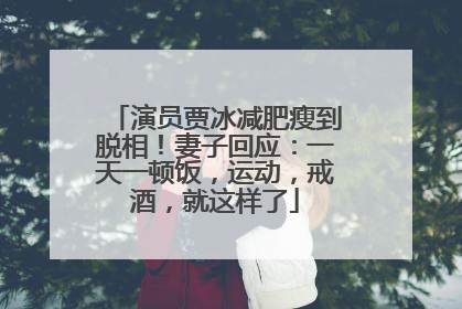 演员贾冰减肥瘦到脱相！妻子回应：一天一顿饭，运动，戒酒，就这样了