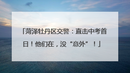 菏泽牡丹区交警：直击中考首日！他们在，没“意外”！