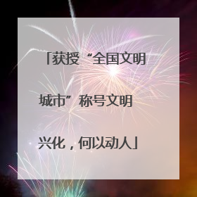 获授“全国文明城市”称号文明 兴化，何以动人