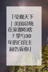 莹观天下｜美国总统在家都吃啥？掌勺30年的白宫主厨告诉你