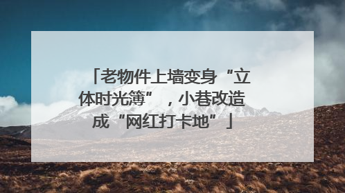 老物件上墙变身“立体时光簿”，小巷改造成“网红打卡地”