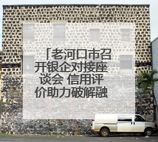 老河口市召开银企对接座谈会 信用评价助力破解融资难题