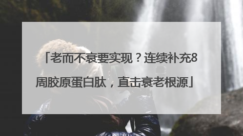 老而不衰要实现？连续补充8周胶原蛋白肽，直击衰老根源