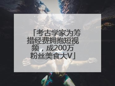 考古学家为筹措经费拥抱短视频，成200万粉丝美食大V