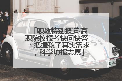 职教特别报道·高职院校报考快问快答：把握孩子真实需求，科学填报志愿