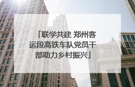 联学共建 郑州客运段高铁车队党员干部助力乡村振兴