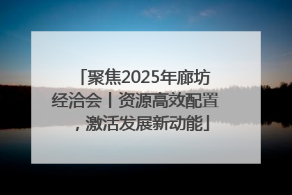 聚焦2025年廊坊经洽会丨资源高效配置，激活发展新动能