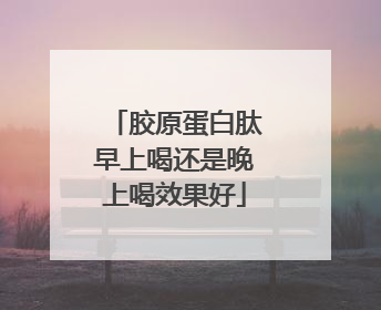 胶原蛋白肽早上喝还是晚上喝效果好