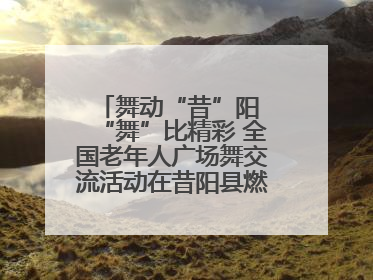 舞动“昔”阳 “舞”比精彩 全国老年人广场舞交流活动在昔阳县燃情启幕