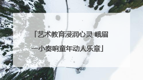 艺术教育浸润心灵 峨眉一小奏响童年动人乐章