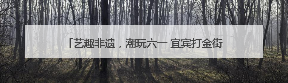 艺趣非遗，潮玩六一 宜宾打金街幼儿园庆六一游园活动精彩纷呈