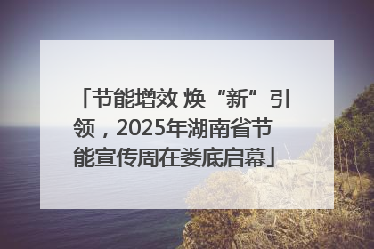 节能增效 焕“新”引领，2025年湖南省节能宣传周在娄底启幕