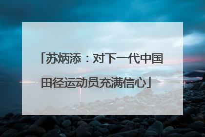 苏炳添：对下一代中国田径运动员充满信心