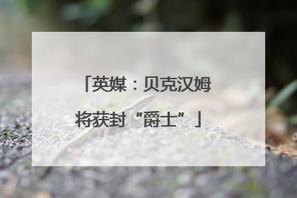 英媒：贝克汉姆将获封“爵士”