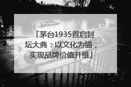 茅台1935首启封坛大典：以文化为锚，实现品牌价值升维