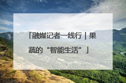 融媒记者一线行｜果蔬的“智能生活”