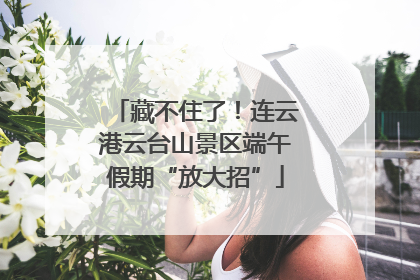 藏不住了！连云港云台山景区端午假期“放大招”