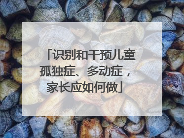 识别和干预儿童孤独症、多动症，家长应如何做