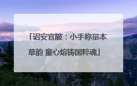 诏安官陂：小手称量本草韵 童心熔铸国粹魂