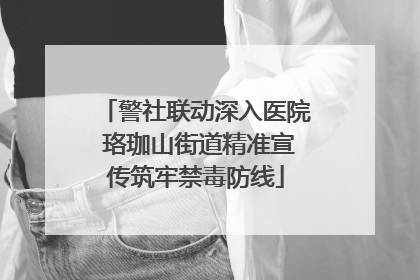 警社联动深入医院 珞珈山街道精准宣传筑牢禁毒防线