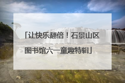 让快乐翻倍！石景山区图书馆六一童趣特辑