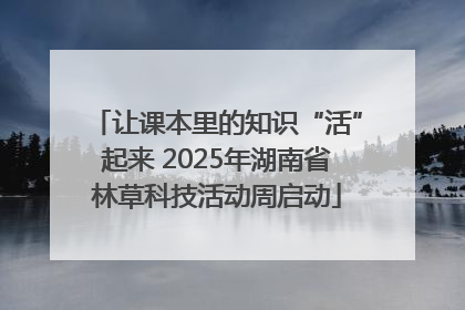让课本里的知识“活”起来 2025年湖南省林草科技活动周启动