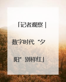 记者观察｜数字时代“夕阳”别样红