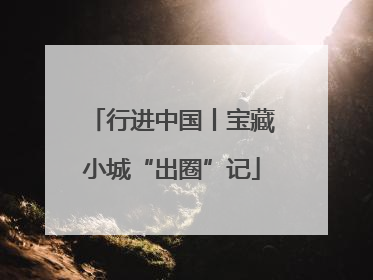 行进中国丨宝藏小城“出圈”记