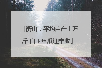 衡山：平均亩产上万斤 白玉丝瓜迎丰收