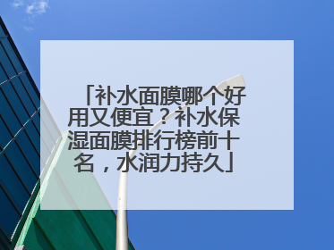 补水面膜哪个好用又便宜？补水保湿面膜排行榜前十名，水润力持久