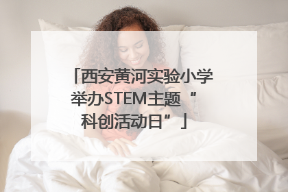 西安黄河实验小学举办STEM主题“科创活动日”