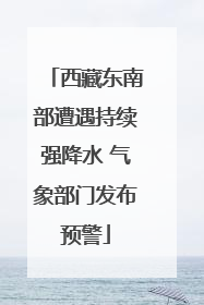 西藏东南部遭遇持续强降水 气象部门发布预警