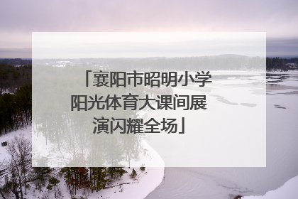 襄阳市昭明小学阳光体育大课间展演闪耀全场