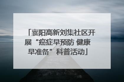 襄阳高新刘集社区开展“癌症早预防 健康早准备”科普活动