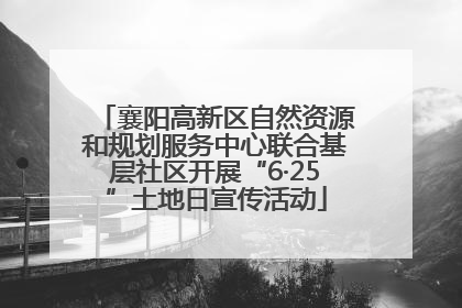 襄阳高新区自然资源和规划服务中心联合基层社区开展“6·25”土地日宣传活动