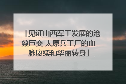 见证山西军工发展的沧桑巨变 太原兵工厂的血脉赓续和华丽转身