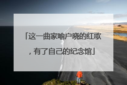 这一曲家喻户晓的红歌，有了自己的纪念馆
