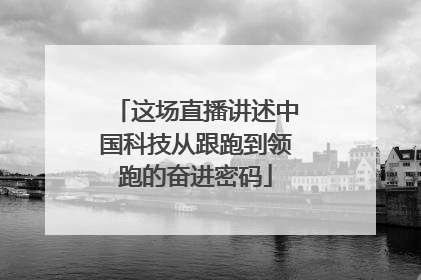 这场直播讲述中国科技从跟跑到领跑的奋进密码