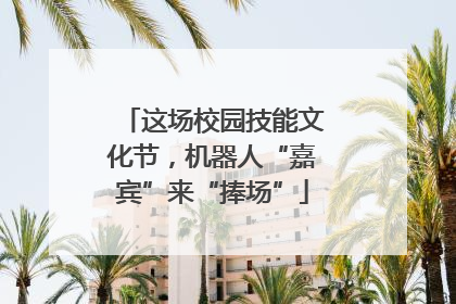 这场校园技能文化节，机器人“嘉宾”来“捧场”