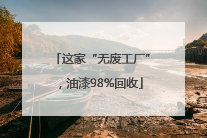 这家“无废工厂”，油漆98%回收
