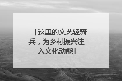 这里的文艺轻骑兵，为乡村振兴注入文化动能