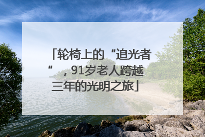 轮椅上的“追光者”，91岁老人跨越三年的光明之旅