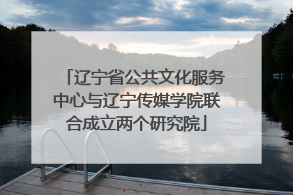 辽宁省公共文化服务中心与辽宁传媒学院联合成立两个研究院