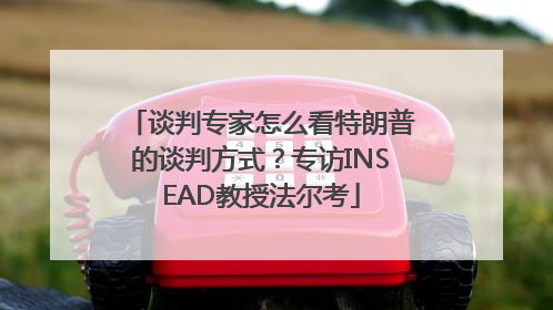 谈判专家怎么看特朗普的谈判方式？专访INSEAD教授法尔考