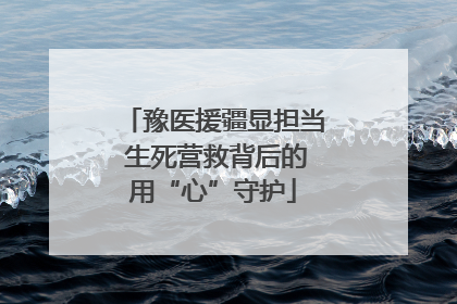 豫医援疆显担当 生死营救背后的用“心”守护