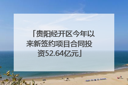贵阳经开区今年以来新签约项目合同投资52.64亿元