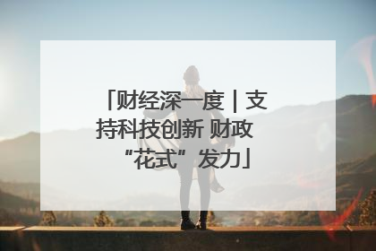 财经深一度｜支持科技创新 财政“花式”发力