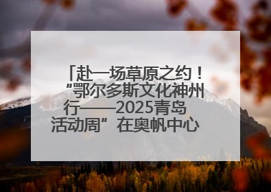 赴一场草原之约！“鄂尔多斯文化神州行——2025青岛活动周”在奥帆中心拉开帷幕